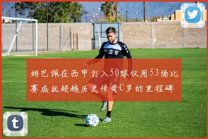 姆巴佩在西甲打入50球仅用53场比赛成就超越历史传奇C罗的里程碑