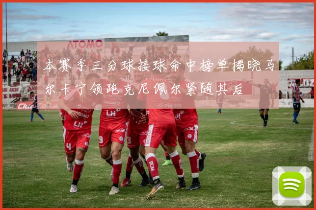 本赛季三分球接球命中榜单揭晓马尔卡宁领跑克尼佩尔紧随其后