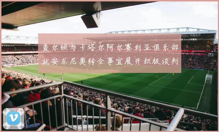 查尔顿与卡塔尔阿尔赛利亚俱乐部就安东尼奥转会事宜展开积极谈判