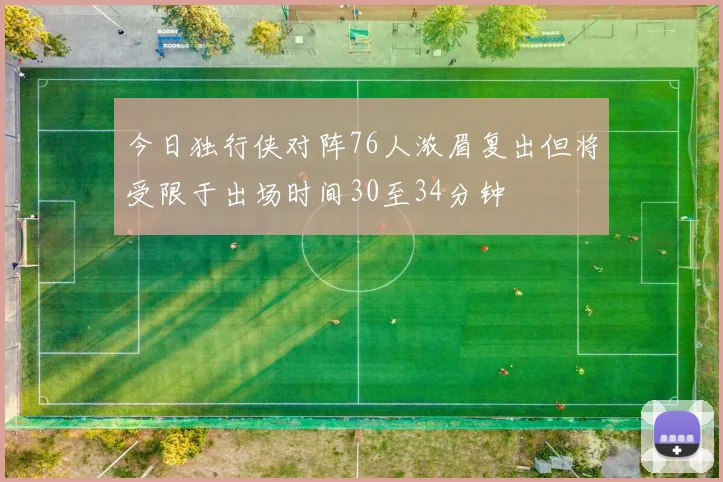 今日独行侠对阵76人浓眉复出但将受限于出场时间30至34分钟