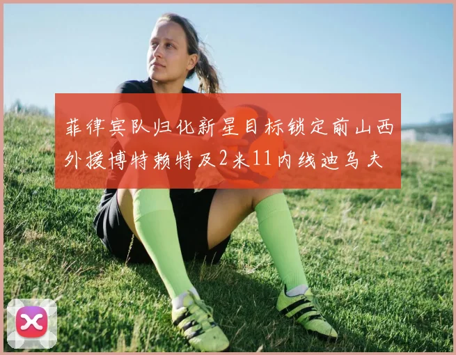 菲律宾队归化新星目标锁定前山西外援博特赖特及2米11内线迪乌夫