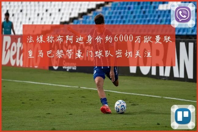 法媒称布阿迪身价约6000万欧曼联皇马巴黎等豪门球队密切关注