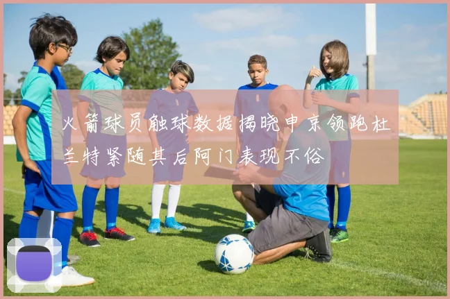 火箭球员触球数据揭晓申京领跑杜兰特紧随其后阿门表现不俗