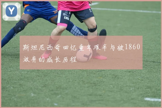 斯坦尼西奇回忆童年艰辛与被1860放弃的成长历程
