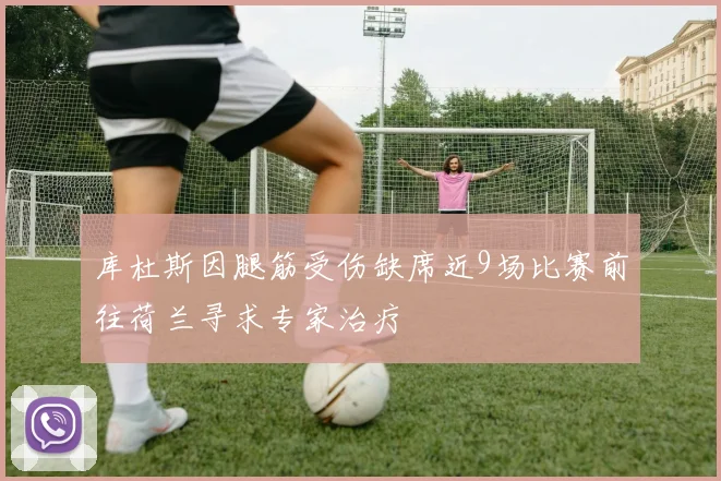 库杜斯因腿筋受伤缺席近9场比赛前往荷兰寻求专家治疗