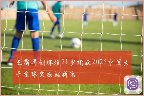 王霜再创辉煌31岁斩获2025中国女子金球奖成就新高