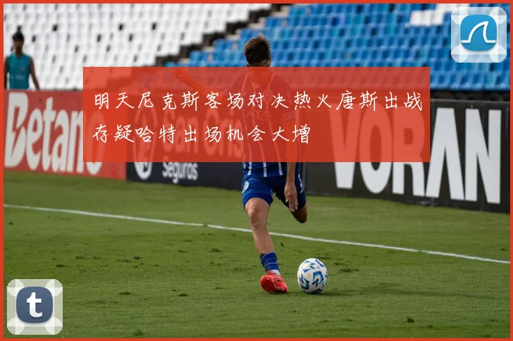 明天尼克斯客场对决热火唐斯出战存疑哈特出场机会大增