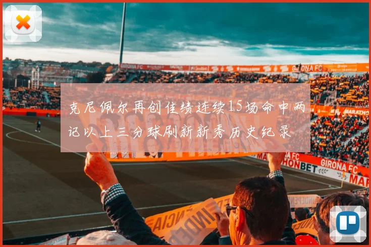 克尼佩尔再创佳绩连续15场命中两记以上三分球刷新新秀历史纪录