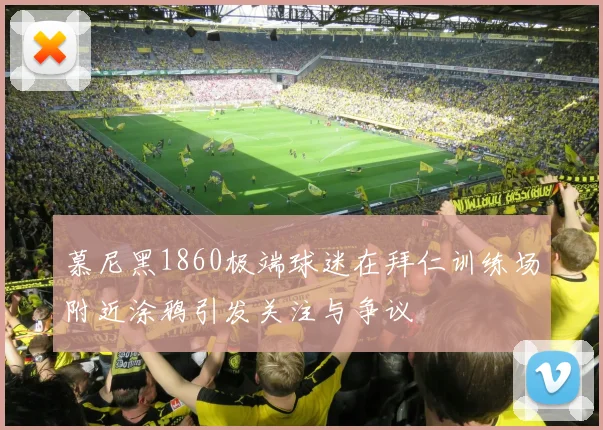 慕尼黑1860极端球迷在拜仁训练场附近涂鸦引发关注与争议