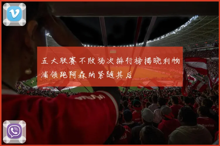 五大联赛不败场次排行榜揭晓利物浦领跑阿森纳紧随其后