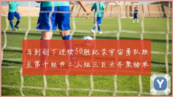 马刺创下连续50胜纪录宇宙勇队跌至第十经典二人组三巨头齐聚榜单