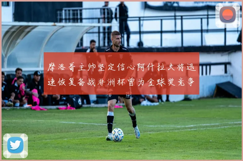 摩洛哥主帅坚定信心阿什拉夫将迅速恢复备战非洲杯曾为金球奖竞争者