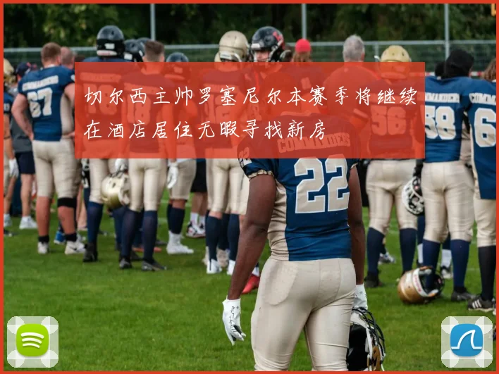 切尔西主帅罗塞尼尔本赛季将继续在酒店居住无暇寻找新房