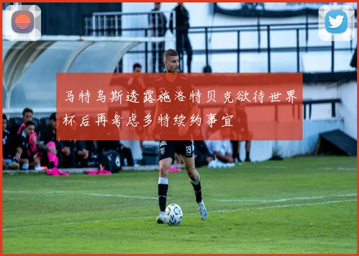 马特乌斯透露施洛特贝克欲待世界杯后再考虑多特续约事宜