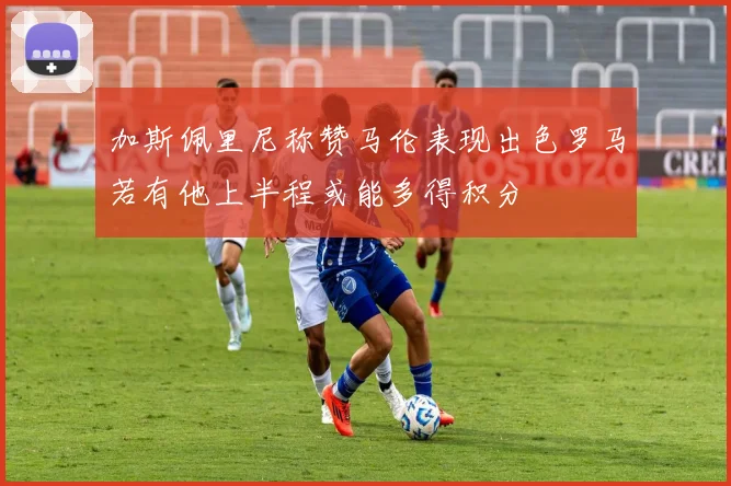 加斯佩里尼称赞马伦表现出色罗马若有他上半程或能多得积分