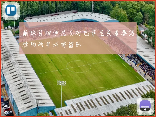 前球员称伊尼戈对巴萨至关重要若续约两年必将留队