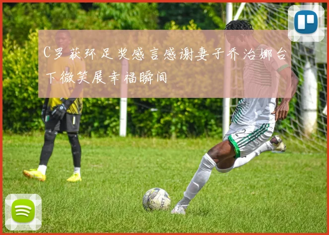 C罗获环足奖感言感谢妻子乔治娜台下微笑展幸福瞬间