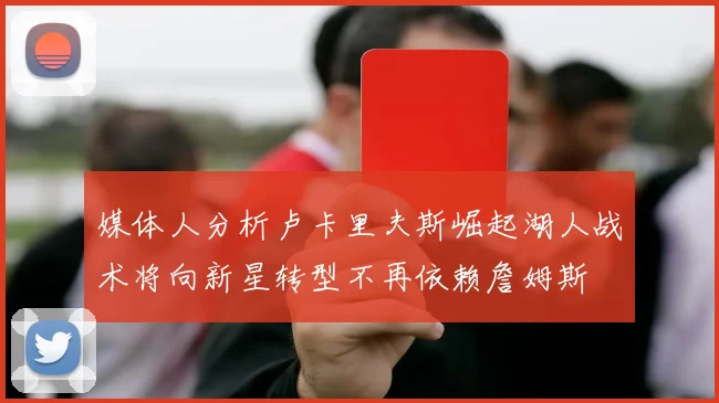 媒体人分析卢卡里夫斯崛起湖人战术将向新星转型不再依赖詹姆斯