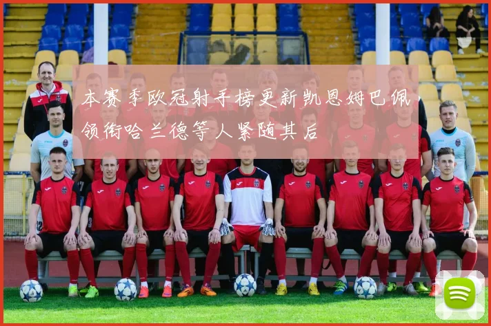 本赛季欧冠射手榜更新凯恩姆巴佩领衔哈兰德等人紧随其后