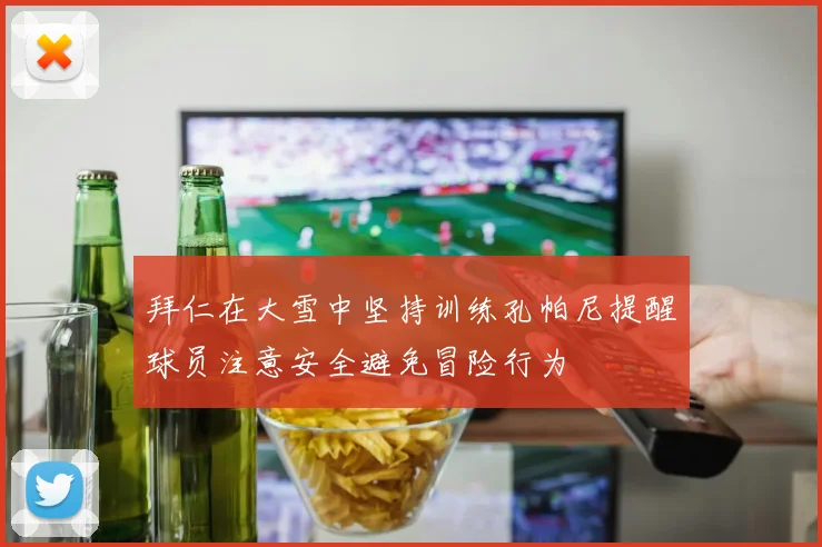 拜仁在大雪中坚持训练孔帕尼提醒球员注意安全避免冒险行为