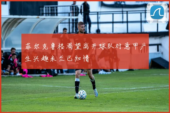 菲尔克鲁格渴望离开球队对意甲产生兴趣米兰已知情