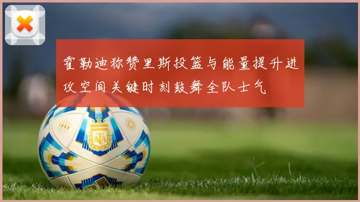 霍勒迪称赞里斯投篮与能量提升进攻空间关键时刻鼓舞全队士气