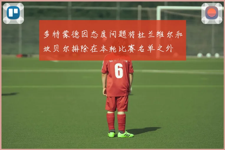 多特蒙德因态度问题将杜兰维尔和坎贝尔排除在本轮比赛名单之外