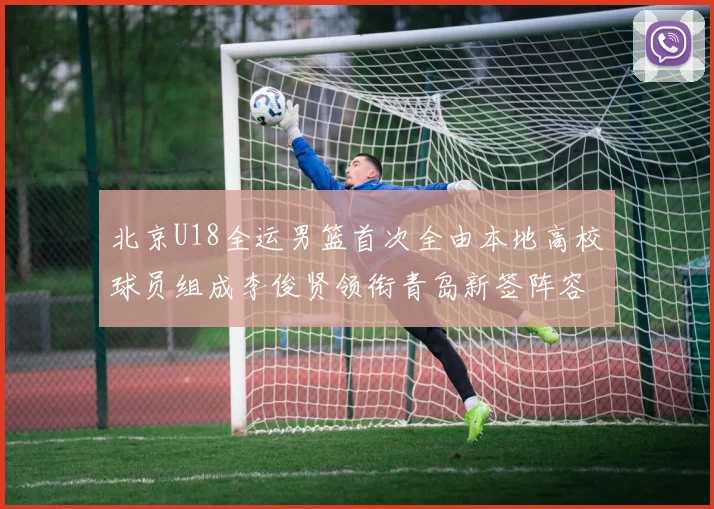 北京U18全运男篮首次全由本地高校球员组成李俊贤领衔青岛新签阵容