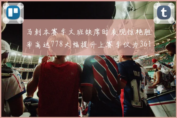 马刺本赛季文班缺席时表现惊艳胜率高达778大幅提升上赛季仅为361