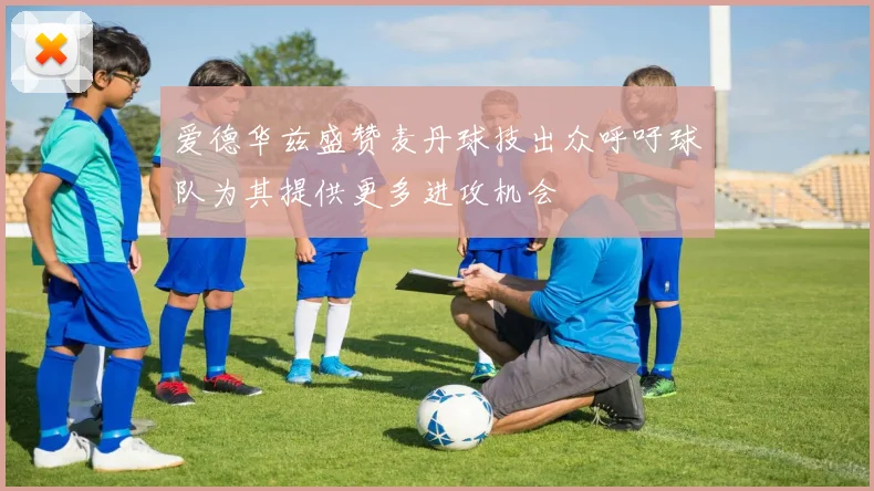 爱德华兹盛赞麦丹球技出众呼吁球队为其提供更多进攻机会