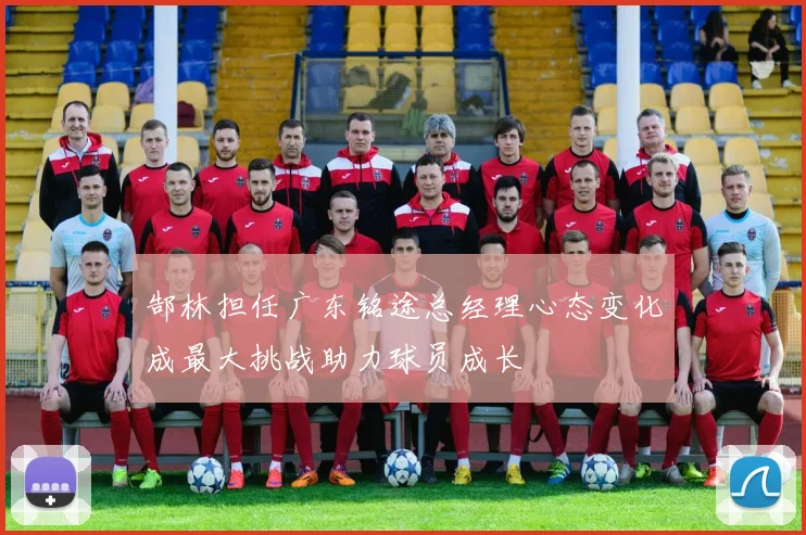 郜林担任广东铭途总经理心态变化成最大挑战助力球员成长