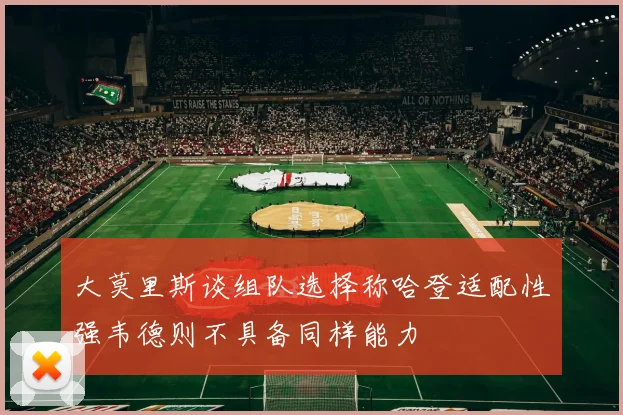 大莫里斯谈组队选择称哈登适配性强韦德则不具备同样能力