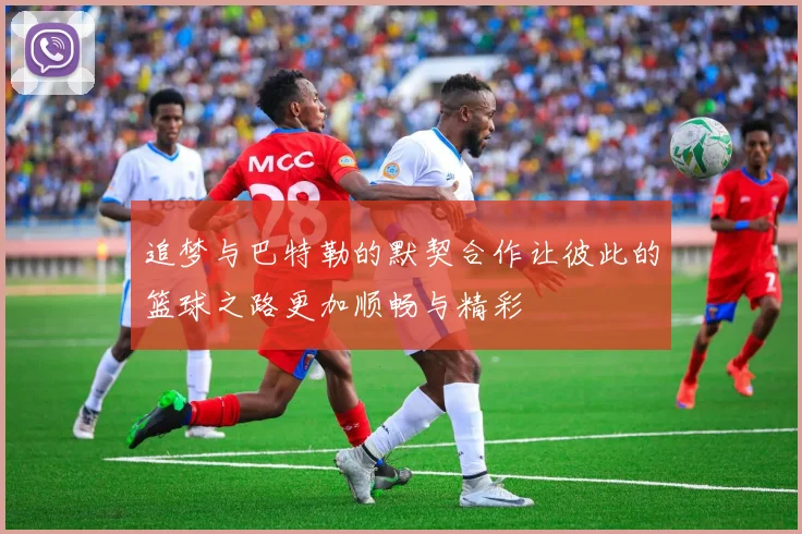 追梦与巴特勒的默契合作让彼此的篮球之路更加顺畅与精彩
