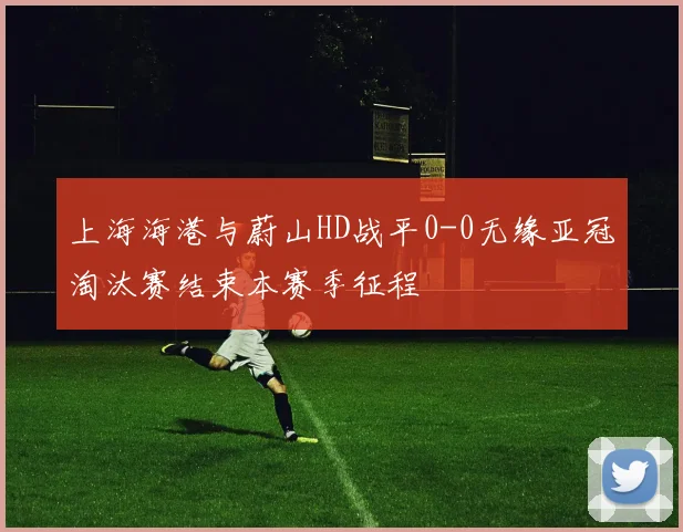 上海海港与蔚山HD战平0-0无缘亚冠淘汰赛结束本赛季征程