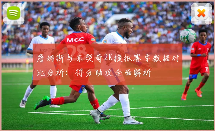 詹姆斯与东契奇2K模拟赛季数据对比分析：得分助攻全面解析