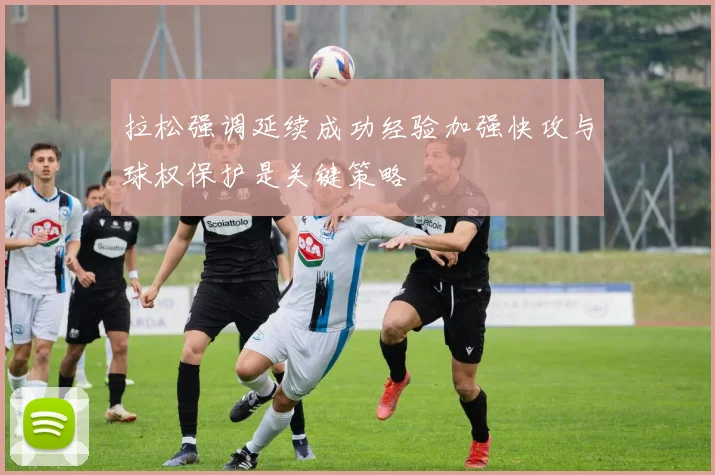 拉松强调延续成功经验加强快攻与球权保护是关键策略
