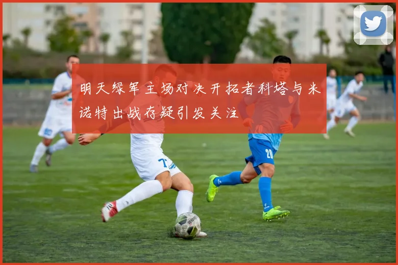明天绿军主场对决开拓者科塔与米诺特出战存疑引发关注