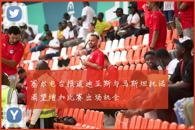 塞尔电台报道迪亚斯与马斯坦托诺渴望增加比赛出场机会
