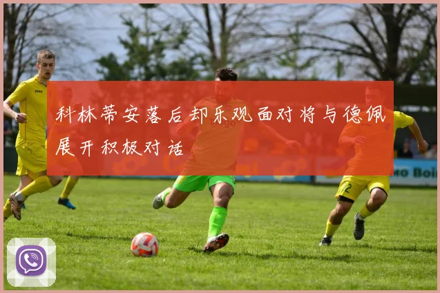科林蒂安落后却乐观面对将与德佩展开积极对话