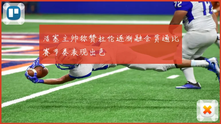 活塞主帅称赞杜伦逐渐融会贯通比赛节奏表现出色