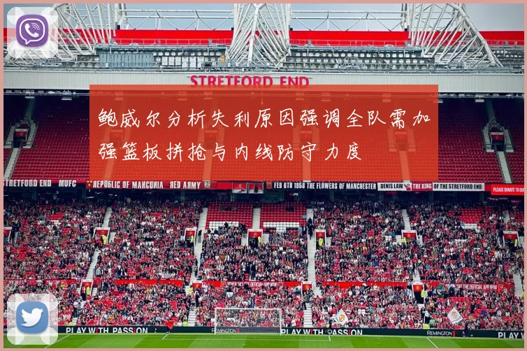 鲍威尔分析失利原因强调全队需加强篮板拼抢与内线防守力度