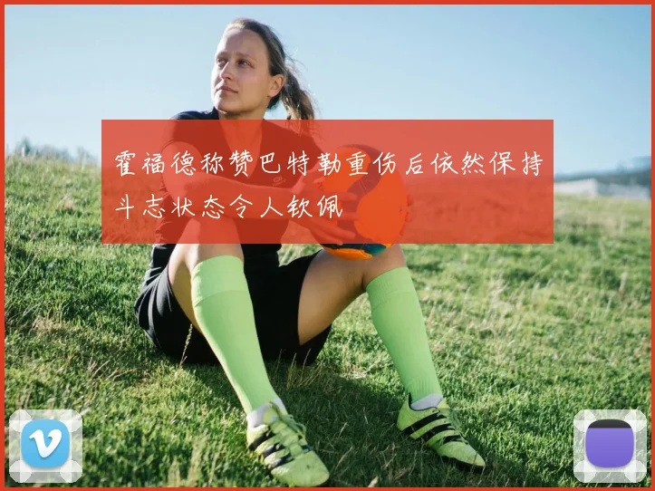 霍福德称赞巴特勒重伤后依然保持斗志状态令人钦佩