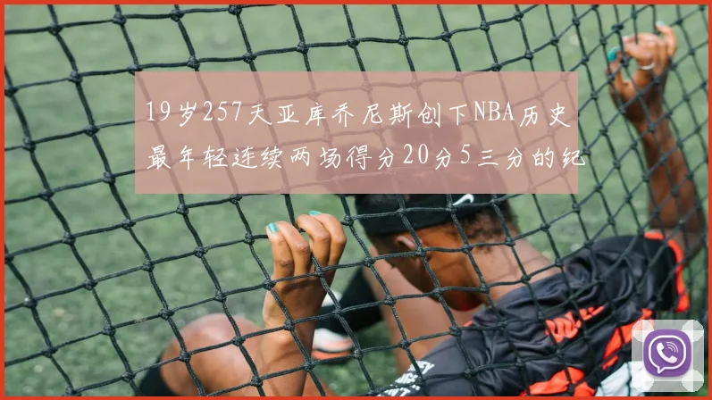 19岁257天亚库乔尼斯创下NBA历史最年轻连续两场得分20分5三分的纪录