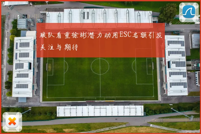 狼队看重徐彬潜力动用ESC名额引发关注与期待
