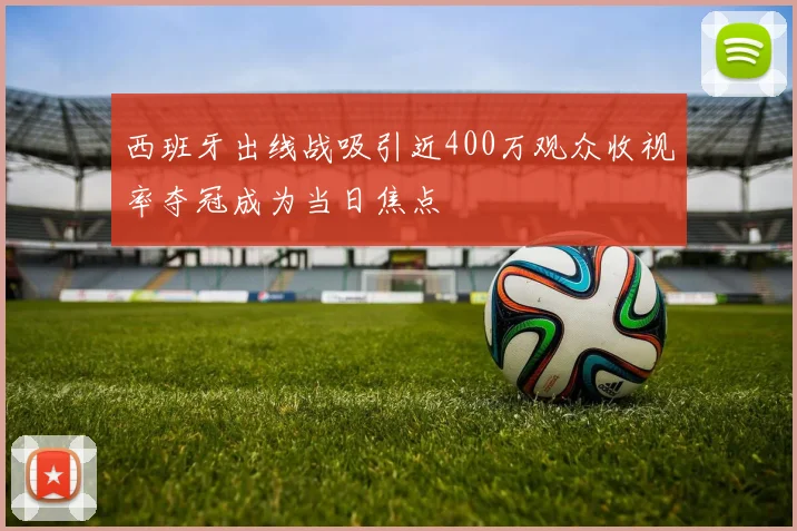 西班牙出线战吸引近400万观众收视率夺冠成为当日焦点