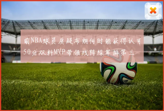 前NBA球员质疑布朗何时能获得认可50分双料MVP带领残阵绿军排第三
