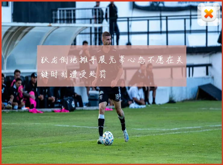 狄龙倒地摊手展无辜心态不愿在关键时刻遭受处罚