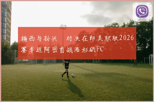 梅西与孙兴慜对决在即美职联2026赛季迈阿密首战洛杉矶FC