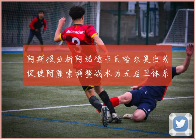 阿斯报分析阿诺德卡瓦哈尔复出或促使阿隆索调整战术为五后卫体系