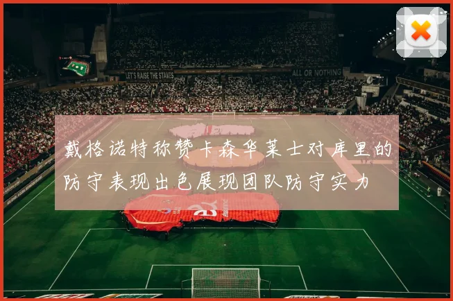 戴格诺特称赞卡森华莱士对库里的防守表现出色展现团队防守实力